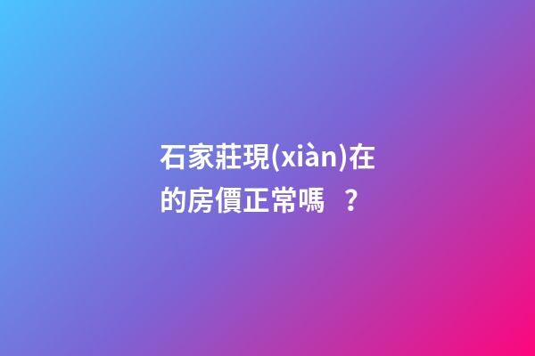 石家莊現(xiàn)在的房價正常嗎？